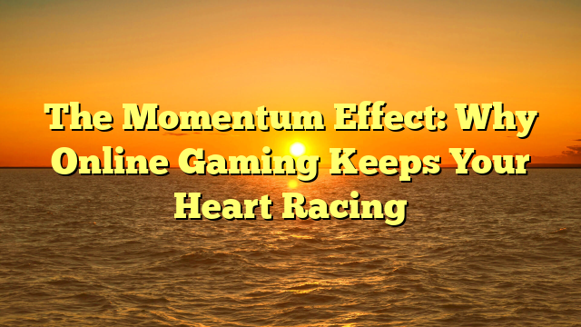 The Momentum Effect: Why Online Gaming Keeps Your Heart Racing