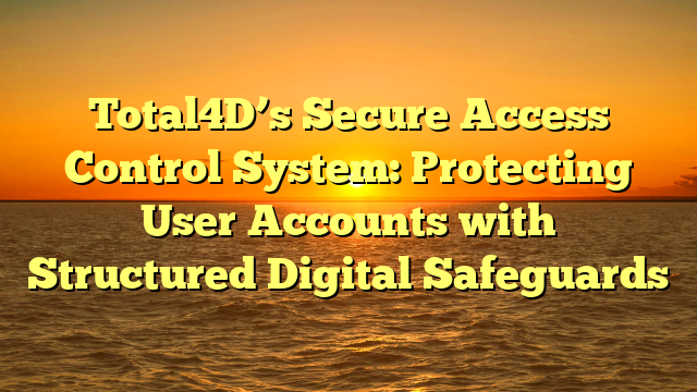 Total4D’s Secure Access Control System: Protecting User Accounts with Structured Digital Safeguards