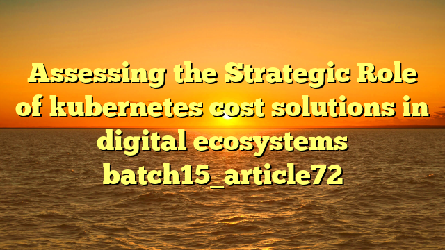 Assessing the Strategic Role of kubernetes cost solutions in digital ecosystems batch15_article72