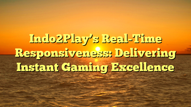 Indo2Play’s Real-Time Responsiveness: Delivering Instant Gaming Excellence