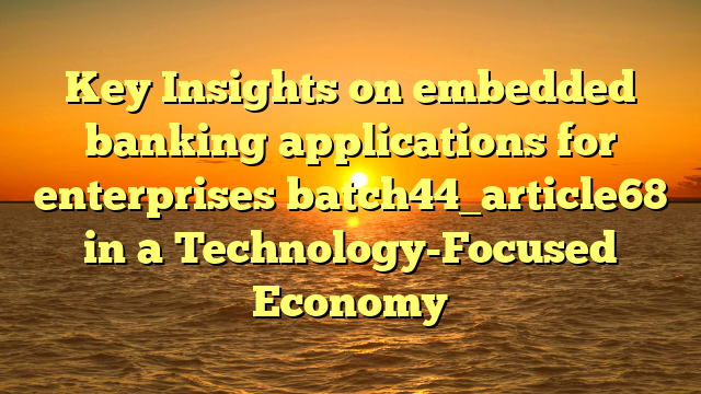 Key Insights on embedded banking applications for enterprises batch44_article68 in a Technology-Focused Economy