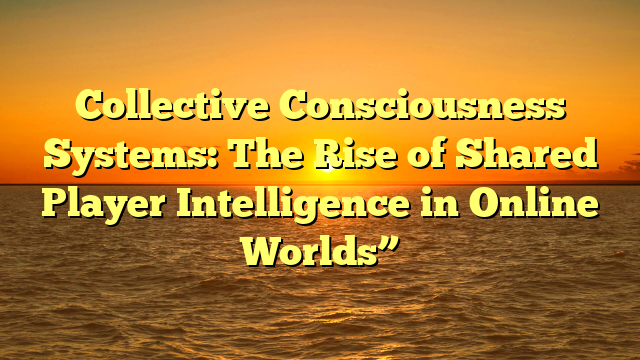 Collective Consciousness Systems: The Rise of Shared Player Intelligence in Online Worlds”
