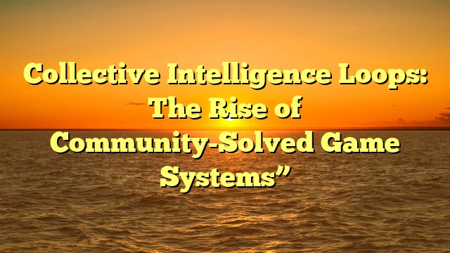 Collective Intelligence Loops: The Rise of Community-Solved Game Systems”