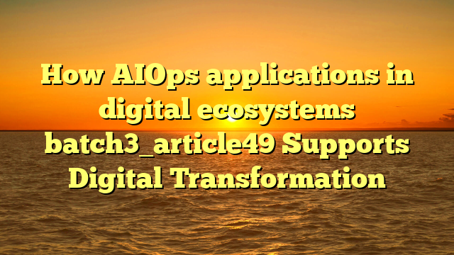 How AIOps applications in digital ecosystems batch3_article49 Supports Digital Transformation