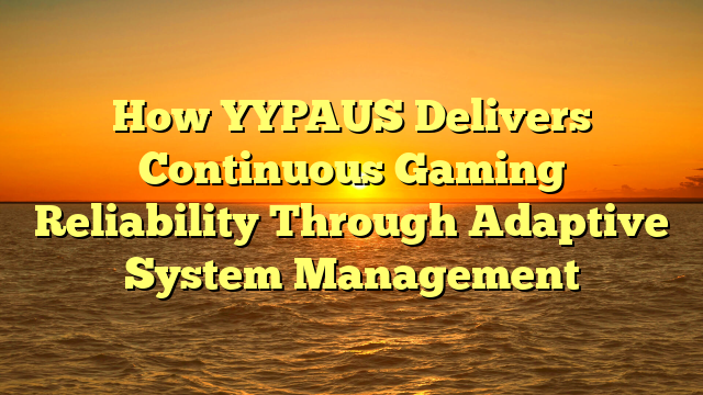 How YYPAUS Delivers Continuous Gaming Reliability Through Adaptive System Management