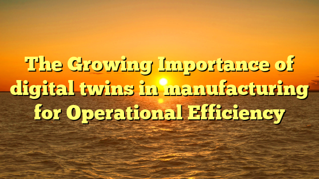 The Growing Importance of digital twins in manufacturing for Operational Efficiency