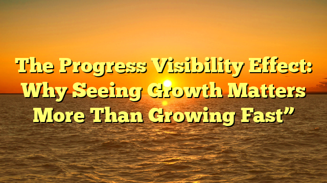 The Progress Visibility Effect: Why Seeing Growth Matters More Than Growing Fast”
