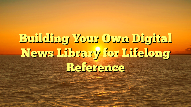 Building Your Own Digital News Library for Lifelong Reference