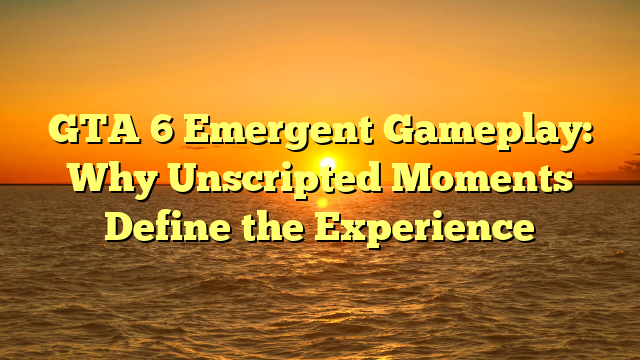 GTA 6 Emergent Gameplay: Why Unscripted Moments Define the Experience