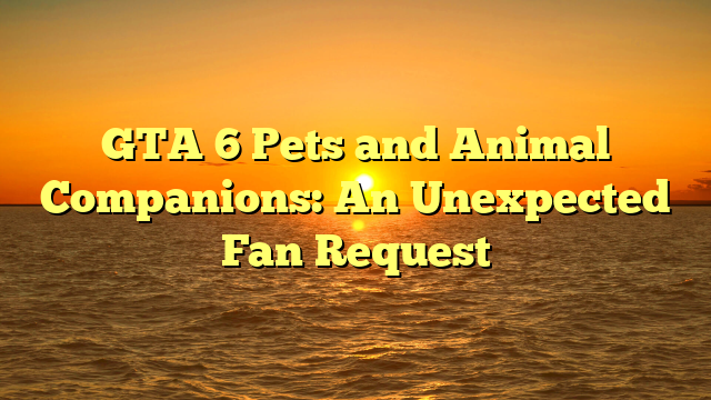 GTA 6 Pets and Animal Companions: An Unexpected Fan Request
