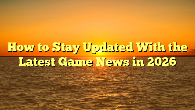 How to Stay Updated With the Latest Game News in 2026