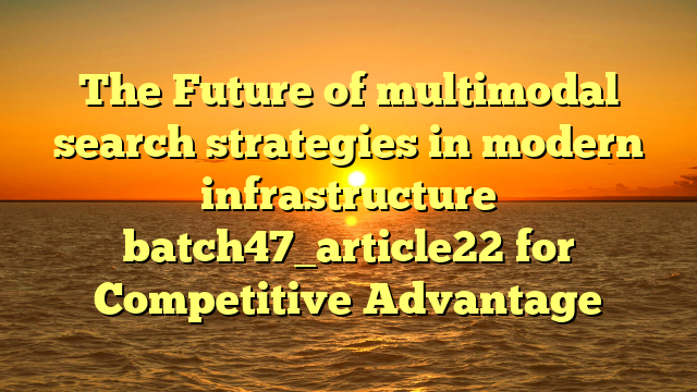 The Future of multimodal search strategies in modern infrastructure batch47_article22 for Competitive Advantage