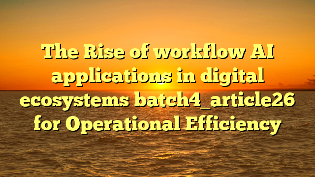 The Rise of workflow AI applications in digital ecosystems batch4_article26 for Operational Efficiency