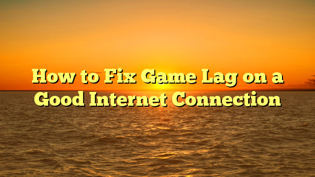 How to Fix Game Lag on a Good Internet Connection