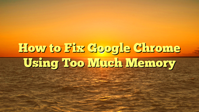 How to Fix Google Chrome Using Too Much Memory