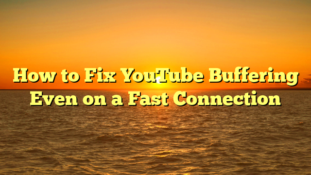 How to Fix YouTube Buffering Even on a Fast Connection