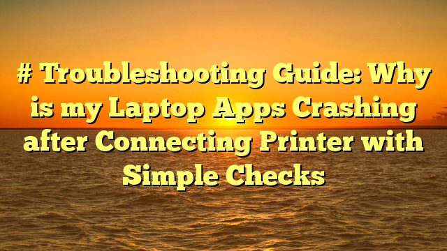 # Troubleshooting Guide: Why is my Laptop Apps Crashing after Connecting Printer with Simple Checks