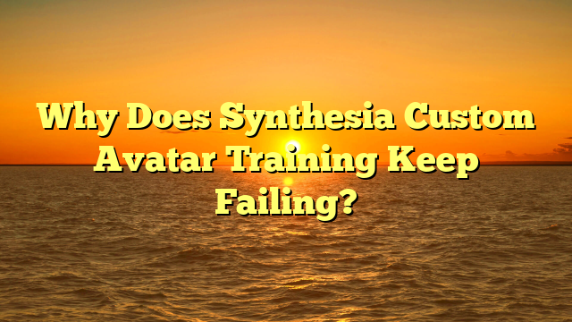 Why Does Synthesia Custom Avatar Training Keep Failing?