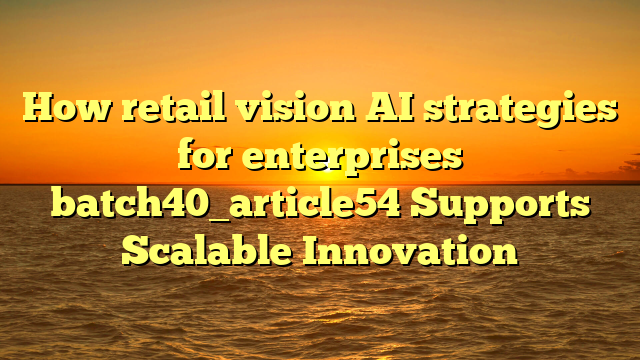 How retail vision AI strategies for enterprises batch40_article54 Supports Scalable Innovation