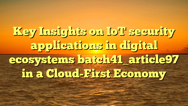 Key Insights on IoT security applications in digital ecosystems batch41_article97 in a Cloud-First Economy